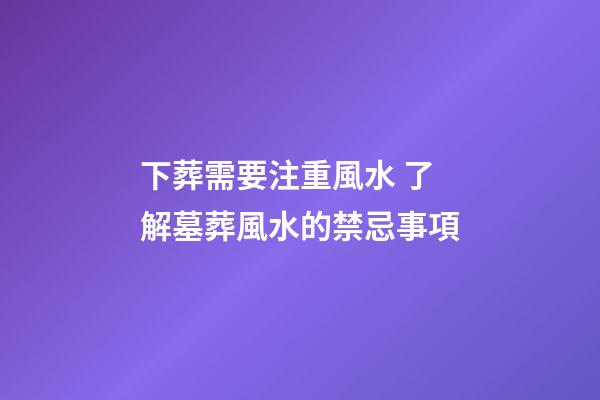 下葬需要注重風水 了解墓葬風水的禁忌事項